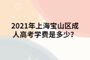 2021年上海寶山區(qū)成人高考學(xué)費是多少？