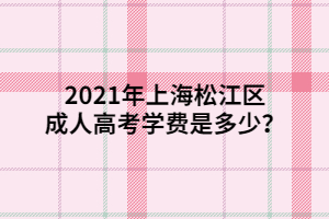 2021年上海松江區(qū)成人高考學(xué)費(fèi)是多少？