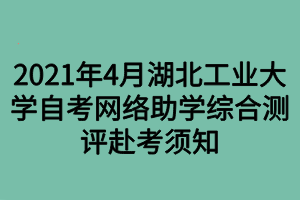 2021年4月湖北工業(yè)大學自考網(wǎng)絡助學綜合測評赴考須知