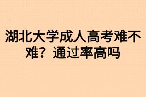 湖北大學成人高考難不難？通過率高嗎