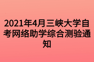 2021年4月三峽大學(xué)自考網(wǎng)絡(luò)助學(xué)綜合測(cè)驗(yàn)通知