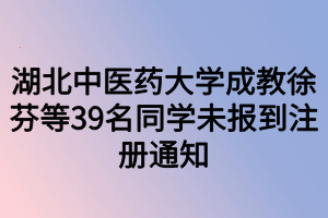 湖北中醫(yī)藥大學(xué)成教徐芬等39名同學(xué)未報到注冊通知