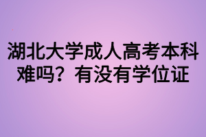 湖北大學(xué)成人高考本科難嗎？有沒有學(xué)位證