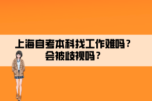 上海自考本科找工作難嗎？會(huì)被歧視嗎？