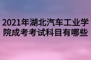 2021年湖北汽車(chē)工業(yè)學(xué)院成考考試科目有哪些