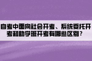 自考中面向社會(huì)開考、系統(tǒng)委托開考和助學(xué)班開考有哪些區(qū)別？