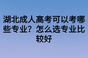 湖北成人高考可以考哪些專業(yè)？怎么選專業(yè)比較好