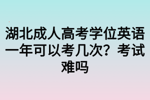 湖北成人高考學(xué)位英語(yǔ)一年可以考幾次？考試難嗎