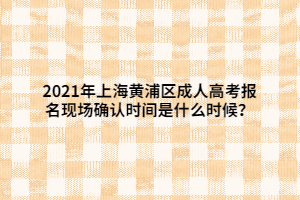 2021年上海黃浦區(qū)成人高考報(bào)名現(xiàn)場(chǎng)確認(rèn)時(shí)間是什么時(shí)候？