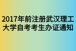 2017年前注冊武漢理工大學自考考生辦證通知