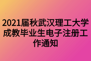 2021屆秋武漢理工大學(xué)成教畢業(yè)生電子注冊(cè)工作通知