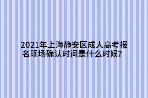 2021年上海靜安區(qū)成人高考報(bào)名現(xiàn)場(chǎng)確認(rèn)時(shí)間是什么時(shí)候？