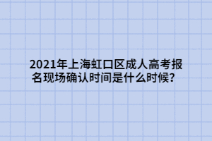 2021年上海虹口區(qū)成人高考報名現(xiàn)場確認(rèn)時間是什么時候？