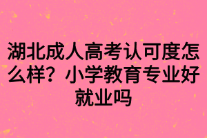 湖北成人高考認可度怎么樣？小學教育專業(yè)好就業(yè)嗎