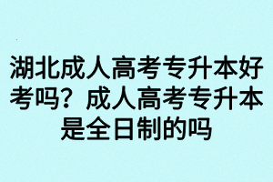 湖北成人高考專升本好考嗎？成人高考專升本是全日制的嗎