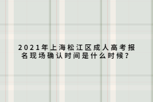 2021年上海松江區(qū)成人高考報名現(xiàn)場確認時間是什么時候？