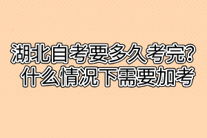 湖北自考要多久考完？什么情況下需要加考