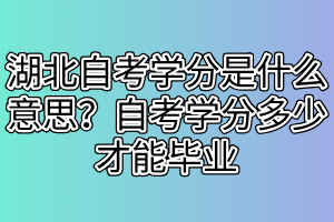 湖北自考學分是什么意思？自考學分多少才能畢業(yè)