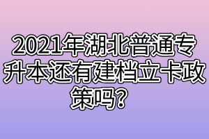 2021年湖北普通專升本還有建檔立卡政策嗎？