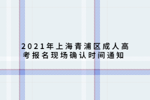 2021年上海青浦區(qū)成人高考報(bào)名現(xiàn)場(chǎng)確認(rèn)時(shí)間通知