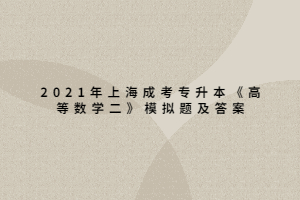 2021年上海成考專升本《高等數(shù)學二》模擬題及答案 (3)