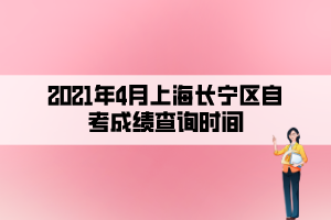 2021年4月上海長寧區(qū)自考成績查詢時間