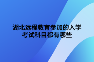 湖北遠(yuǎn)程教育參加的入學(xué)考試科目都有哪些