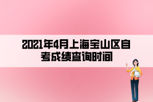 2021年4月上海寶山區(qū)自考成績查詢時(shí)間