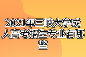 2021年三峽大學(xué)成人高考招生專業(yè)有哪些