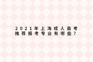 2021年上海成人高考推薦報考專業(yè)有哪些？