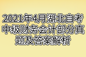 2021年4月湖北自考中級財務會計部分真題及答案解析