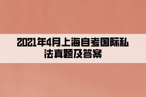 2021年4月上海自考國(guó)際私法真題及答案