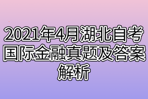 2021年4月湖北自考國際金融真題及答案解析