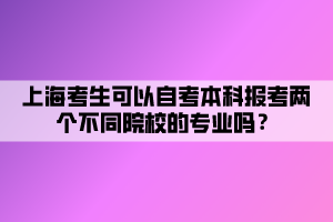 上海考生可以自考本科報考兩個不同院校的專業(yè)嗎？