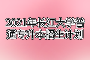 2021年長(zhǎng)江大學(xué)普通專升本招生計(jì)劃