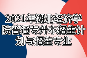 2021年湖北經(jīng)濟學(xué)院普通專升本招生計劃與招生專業(yè)