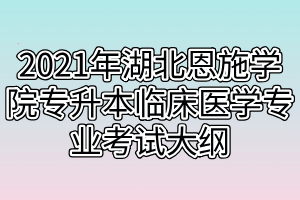 2021年湖北恩施學院專升本臨床醫(yī)學專業(yè)考試大綱