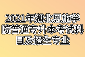 2021年湖北恩施學院普通專升本考試科目及招生專業(yè)是什么