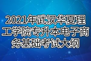 2021年武漢華夏理工學院專升本電子商務基礎考試大綱