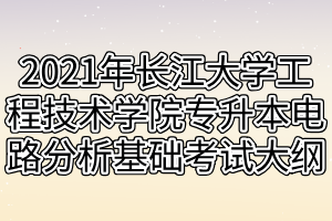 2021年長江大學(xué)工程技術(shù)學(xué)院專升本電路分析基礎(chǔ)考試大綱