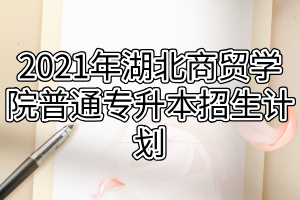 2021年湖北商貿(mào)學院普通專升本招生計劃