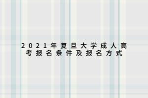 2021年復(fù)旦大學(xué)成人高考報名條件及報名方式