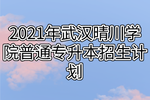 2021年武漢晴川學院普通專升本招生計劃