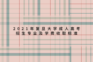 2021年復(fù)旦大學(xué)成人高考招生專業(yè)及學(xué)費(fèi)收取標(biāo)準(zhǔn)