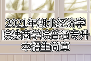 2021年湖北經(jīng)濟(jì)學(xué)院法商學(xué)院普通專升本招生簡章