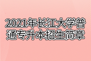 2021年長江大學普通專升本招生簡章