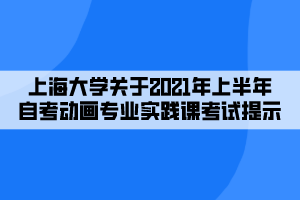 上海大學(xué)關(guān)于2021年上半年自考動畫專業(yè)實踐課考試提示