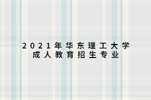 2021年華東理工大學(xué)成人教育招生專(zhuān)業(yè)