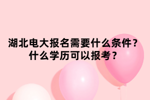 湖北電大報(bào)名需要什么條件？什么學(xué)歷可以報(bào)考？