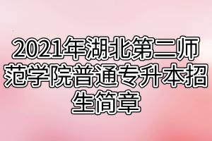 2021年湖北第二師范學(xué)院普通專(zhuān)升本招生簡(jiǎn)章